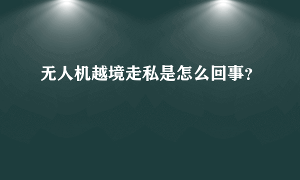 无人机越境走私是怎么回事？