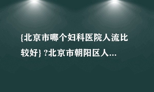 {北京市哪个妇科医院人流比较好} ?北京市朝阳区人流妇科医院