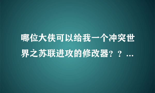 哪位大侠可以给我一个冲突世界之苏联进攻的修改器？？？？？？？？？ 跪求！！！