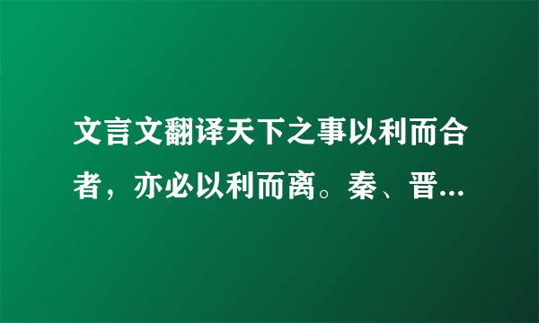 文言文翻译天下之事以利而合者，亦必以利而离。秦、晋连兵而伐郑，郑将亡矣，烛之武出说秦穆公，立谈之间存郑于将亡，不惟退秦师