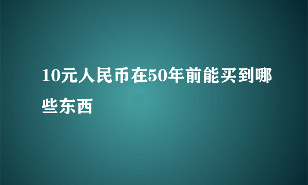 10元人民币在50年前能买到哪些东西