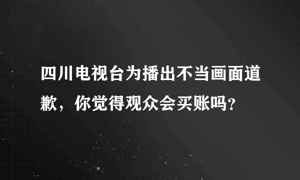 四川电视台为播出不当画面道歉，你觉得观众会买账吗？