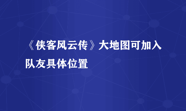 《侠客风云传》大地图可加入队友具体位置