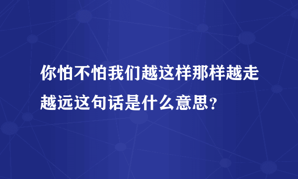 你怕不怕我们越这样那样越走越远这句话是什么意思？