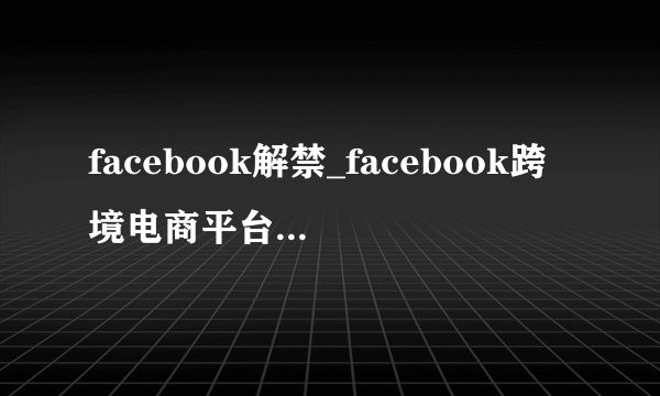 facebook解禁_facebook跨境电商平台_facebook社群营销-飞外网