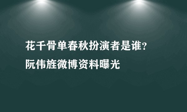 花千骨单春秋扮演者是谁？ 阮伟旌微博资料曝光