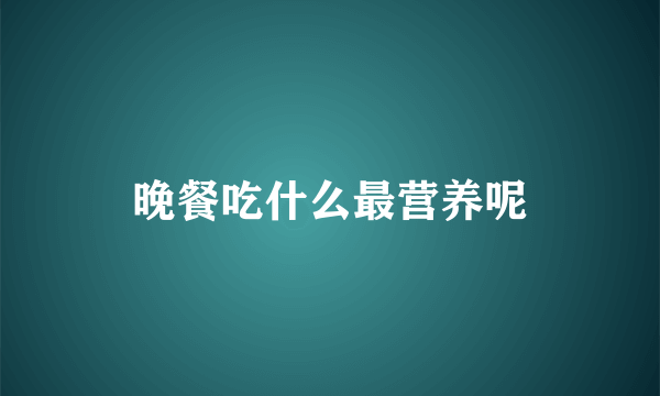 晚餐吃什么最营养呢