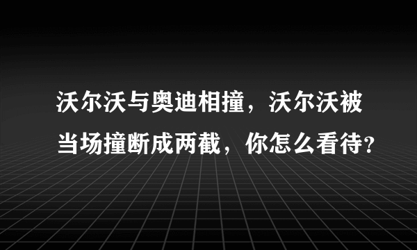 沃尔沃与奥迪相撞，沃尔沃被当场撞断成两截，你怎么看待？