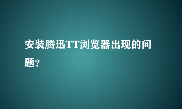 安装腾迅TT浏览器出现的问题？