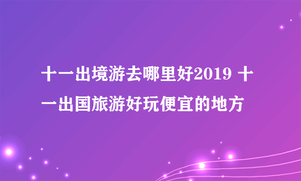 十一出境游去哪里好2019 十一出国旅游好玩便宜的地方