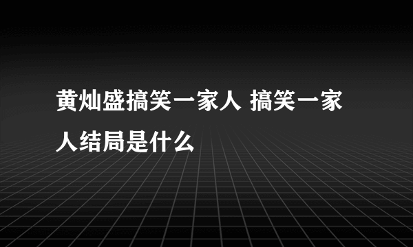 黄灿盛搞笑一家人 搞笑一家人结局是什么