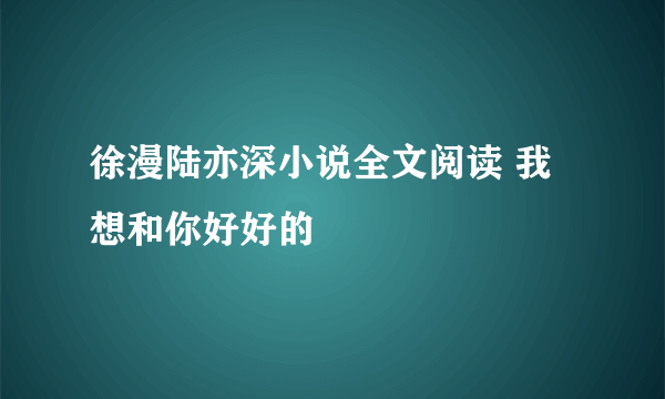 徐漫陆亦深小说全文阅读 我想和你好好的