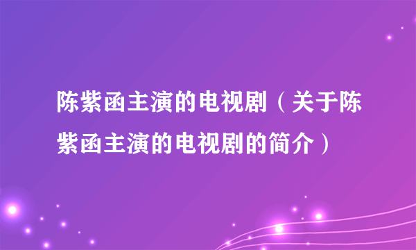 陈紫函主演的电视剧（关于陈紫函主演的电视剧的简介）