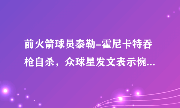 前火箭球员泰勒-霍尼卡特吞枪自杀，众球星发文表示惋惜你怎么看？