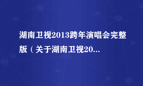 湖南卫视2013跨年演唱会完整版（关于湖南卫视2013跨年演唱会完整版的简介）