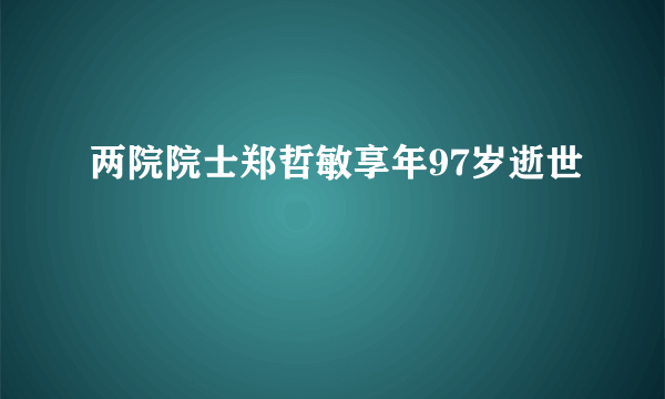 两院院士郑哲敏享年97岁逝世