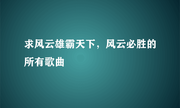 求风云雄霸天下，风云必胜的所有歌曲