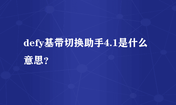 defy基带切换助手4.1是什么意思？