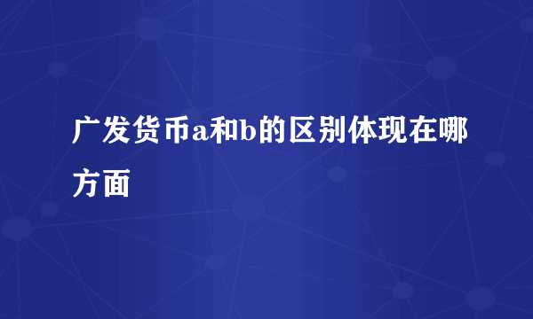 广发货币a和b的区别体现在哪方面