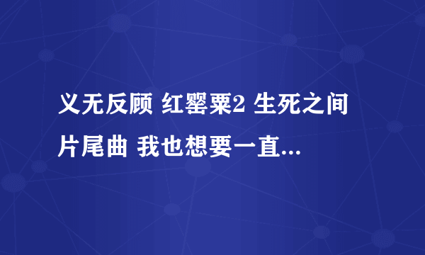 义无反顾 红罂粟2 生死之间 片尾曲 我也想要一直没有找到麻烦给我发一下好吗？