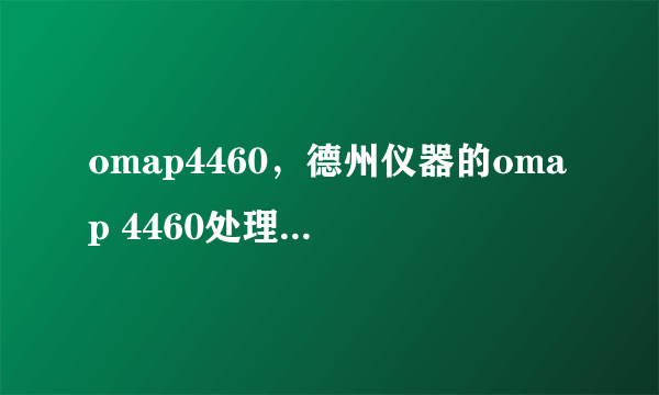 omap4460，德州仪器的omap 4460处理器怎么样