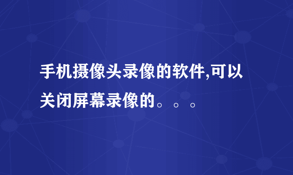 手机摄像头录像的软件,可以关闭屏幕录像的。。。