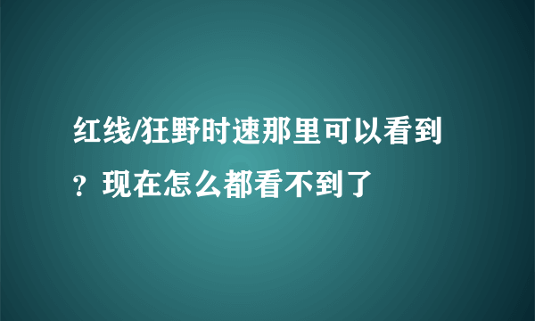 红线/狂野时速那里可以看到？现在怎么都看不到了