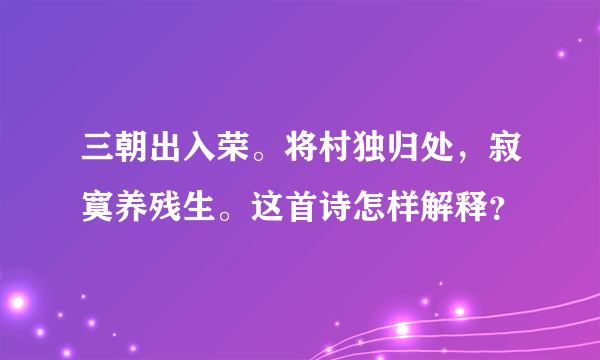 三朝出入荣。将村独归处，寂寞养残生。这首诗怎样解释？