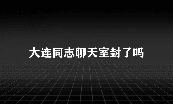 大连同志聊天室封了吗