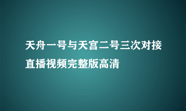 天舟一号与天宫二号三次对接直播视频完整版高清