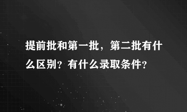 提前批和第一批，第二批有什么区别？有什么录取条件？