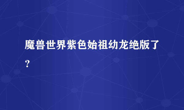 魔兽世界紫色始祖幼龙绝版了？