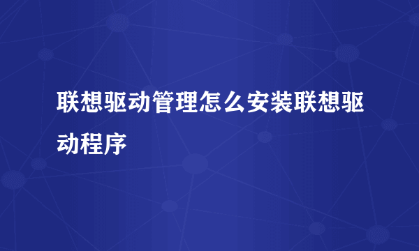 联想驱动管理怎么安装联想驱动程序