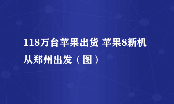 118万台苹果出货 苹果8新机从郑州出发（图）