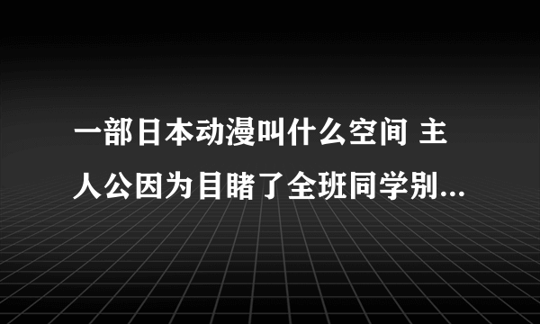 一部日本动漫叫什么空间 主人公因为目睹了全班同学别神秘人全部杀了因此被关进了监狱请问叫什么名字