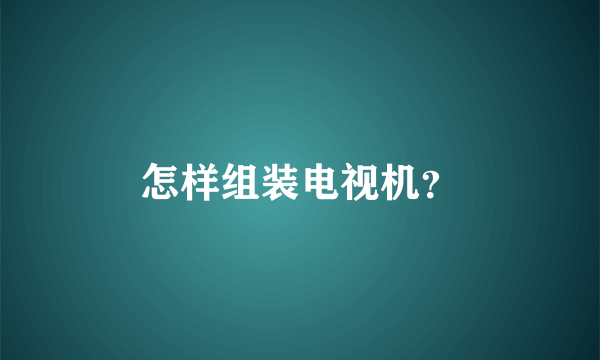 怎样组装电视机？