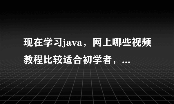 现在学习java，网上哪些视频教程比较适合初学者，大家给点建议，谢谢了