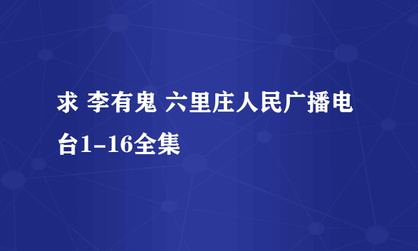 求 李有鬼 六里庄人民广播电台1-16全集