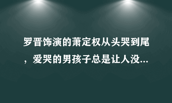 罗晋饰演的萧定权从头哭到尾，爱哭的男孩子总是让人没有好感？