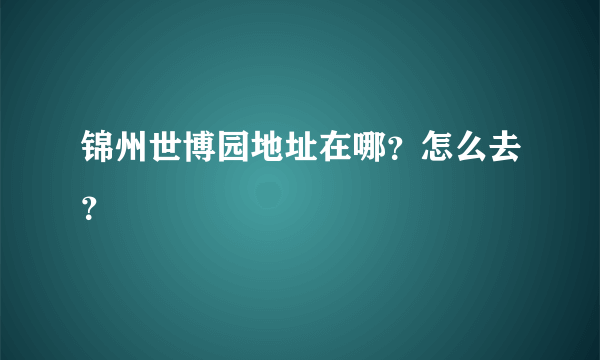 锦州世博园地址在哪？怎么去？