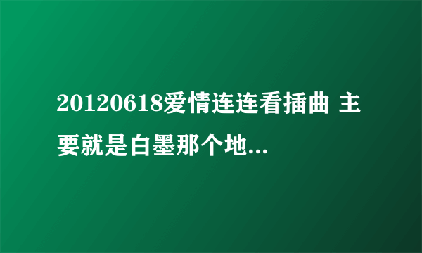 20120618爱情连连看插曲 主要就是白墨那个地方的插曲