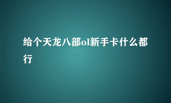 给个天龙八部ol新手卡什么都行