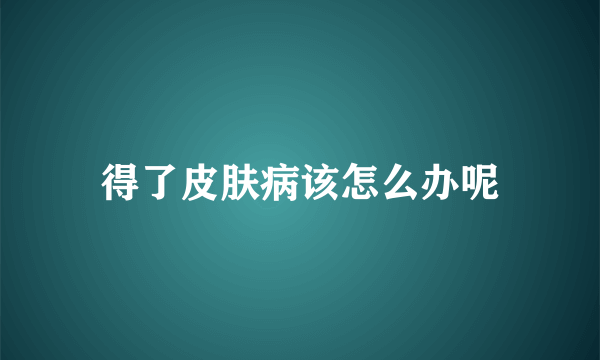 得了皮肤病该怎么办呢