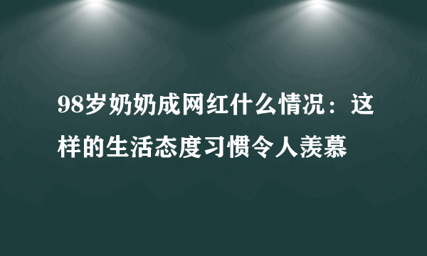 98岁奶奶成网红什么情况：这样的生活态度习惯令人羡慕