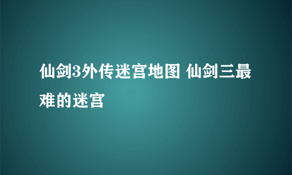 仙剑3外传迷宫地图 仙剑三最难的迷宫