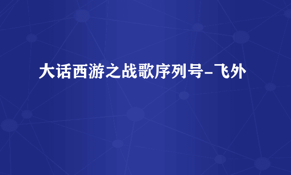 大话西游之战歌序列号-飞外