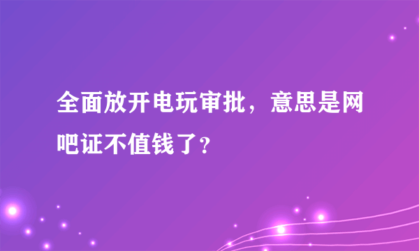 全面放开电玩审批，意思是网吧证不值钱了？