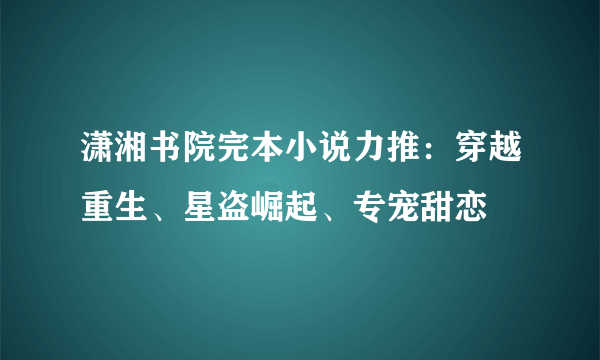 潇湘书院完本小说力推：穿越重生、星盗崛起、专宠甜恋