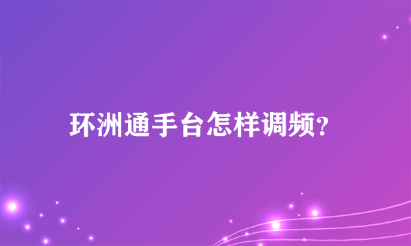 环洲通手台怎样调频？