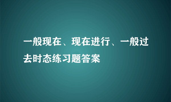 一般现在、现在进行、一般过去时态练习题答案